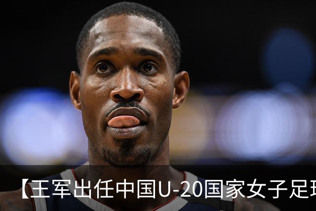 【王军出任中国U-20国家女子足球队主教练】