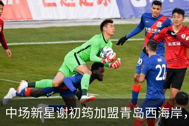 中场新星谢初筠加盟青岛西海岸，预示着中国男足年轻一代的希望
