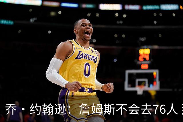 乔·约翰逊：詹姆斯不会去76人 那里太靠东部且让他感到陌生