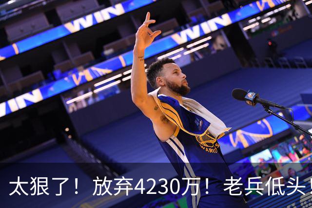 太狠了！放弃4230万！老兵低头！自降身价吗？