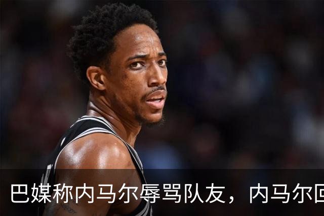 巴媒称内马尔辱骂队友，内马尔回应：别散播谣言了