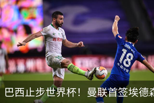 巴西止步世界杯！曼联首签埃德森即将二检官宣，卡里克季前赛无正牌后腰可用
