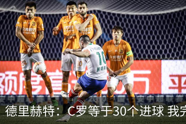 德里赫特：C罗等于30个进球 我完全专注于尤文