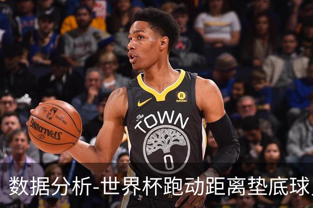 数据分析-世界杯跑动距离垫底球员竟是他 场均步行比例最高