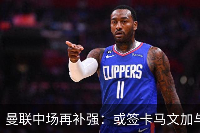 曼联中场再补强：或签卡马文加与贝格，皇马松口可谈