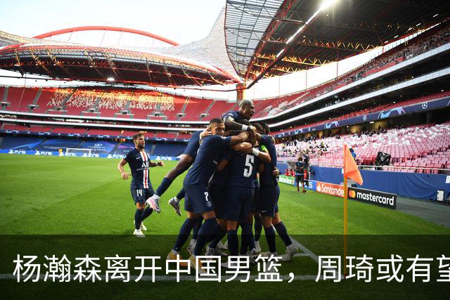 杨瀚森离开中国男篮，周琦或有望重返国家队