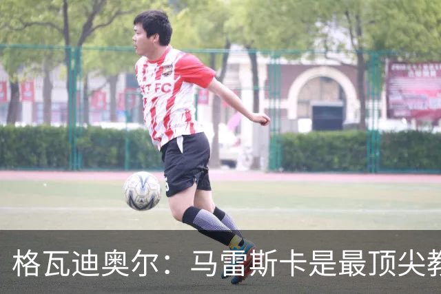 格瓦迪奥尔：马雷斯卡是最顶尖教练之一，相信我们能取得伟大成就