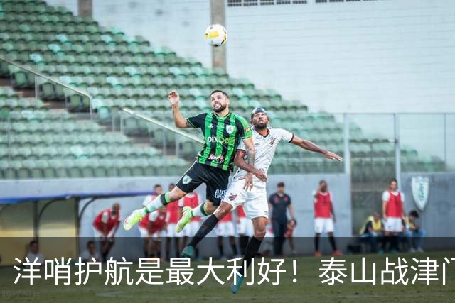 洋哨护航是最大利好！泰山战津门虎，死守必败，防反才是取胜密钥
