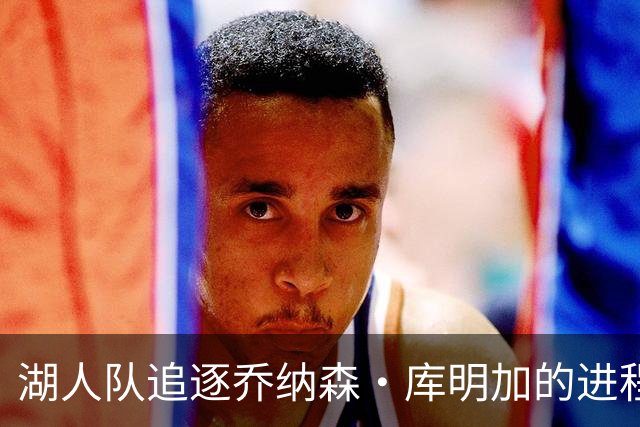 湖人队追逐乔纳森·库明加的进程又添波折，骑士队也对他有兴趣