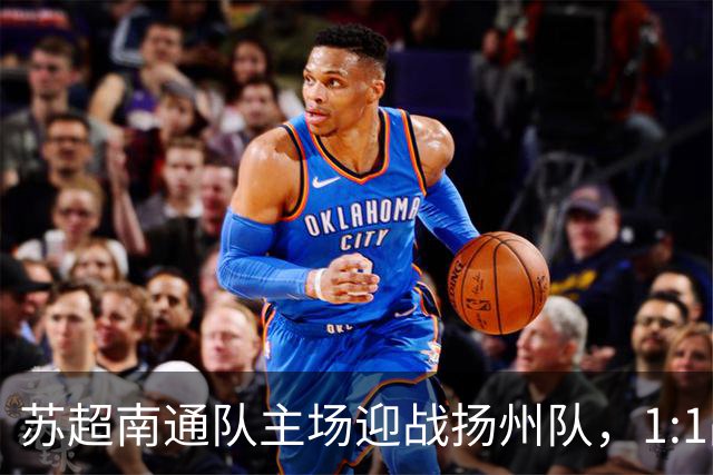 苏超南通队主场迎战扬州队，1:1战平