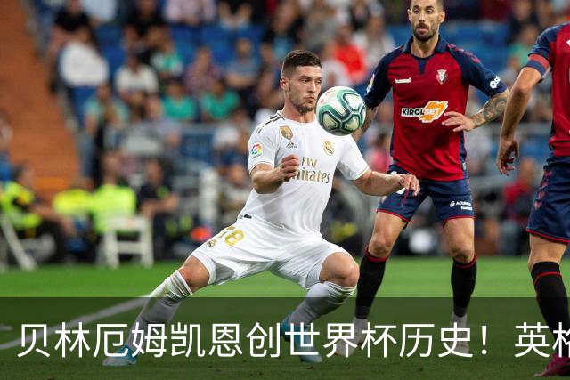 贝林厄姆凯恩创世界杯历史！英格兰加时逆转晋级