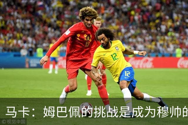 马卡：姆巴佩的挑战是成为穆帅的“新C罗”，乃至成为皇马传奇