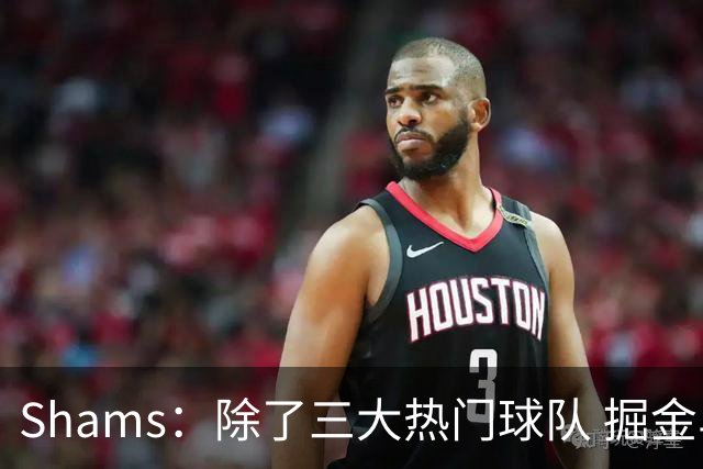 Shams：除了三大热门球队 掘金马刺尼克斯等队也有可能半路杀出